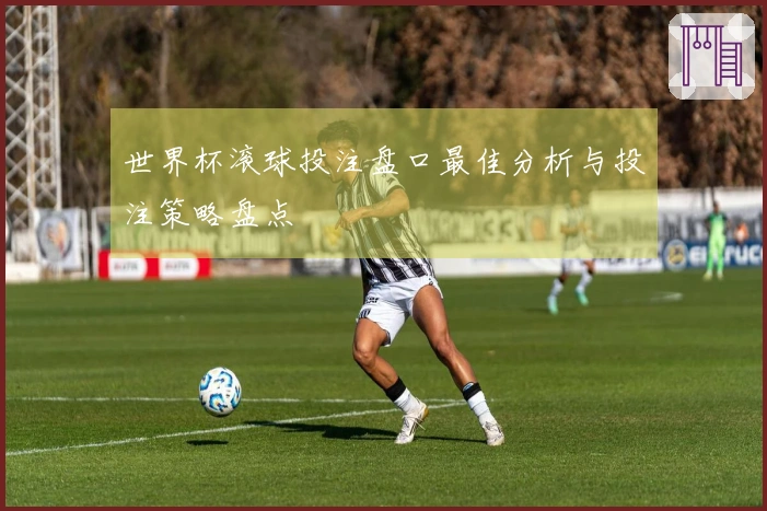 世界杯滚球投注盘口最佳分析与投注策略盘点