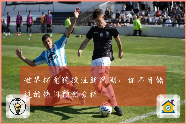 世界杯竞猜投注新风潮，你不可错过的热门预测分析