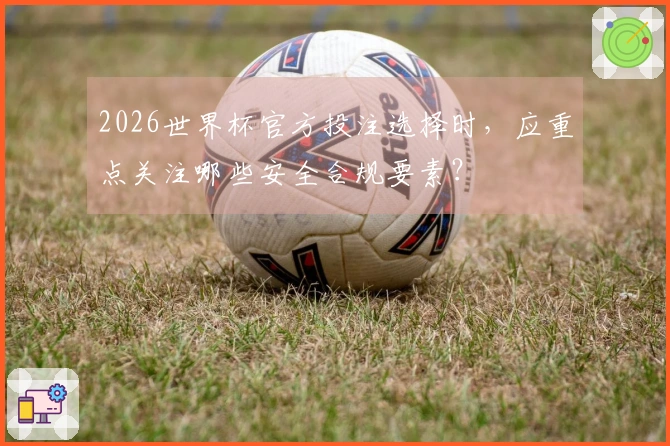 2026世界杯官方投注选择时，应重点关注哪些安全合规要素？