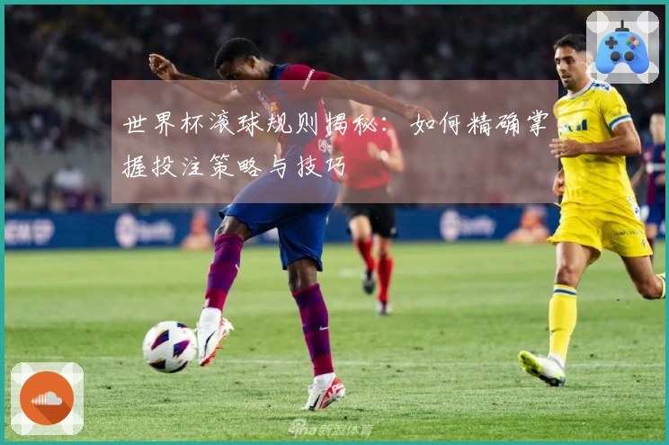 世界杯滚球规则揭秘：如何精确掌握投注策略与技巧