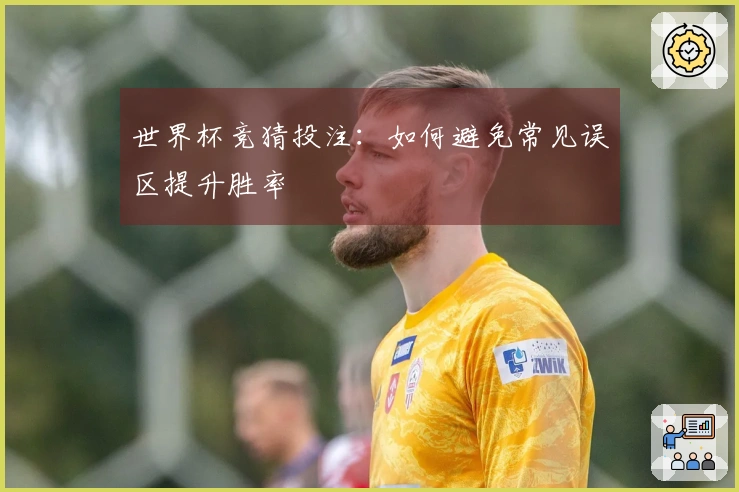 世界杯竞猜投注：如何避免常见误区提升胜率