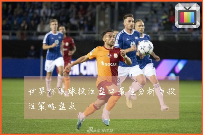世界杯滚球投注盘口最佳分析与投注策略盘点
