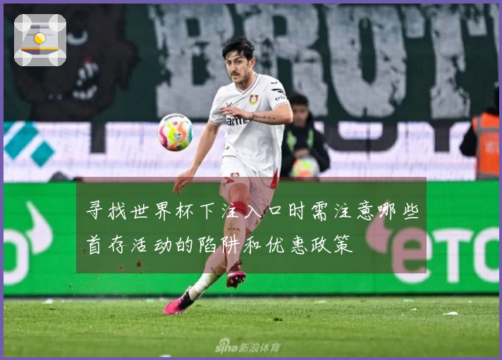 寻找世界杯下注入口时需注意哪些首存活动的陷阱和优惠政策
