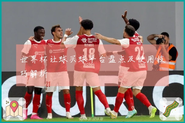 世界杯让球买球平台盘点及使用技巧解析