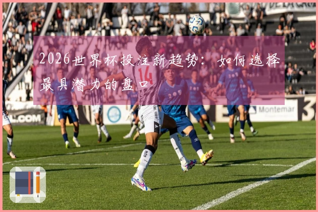 2026世界杯投注新趋势：如何选择最具潜力的盘口