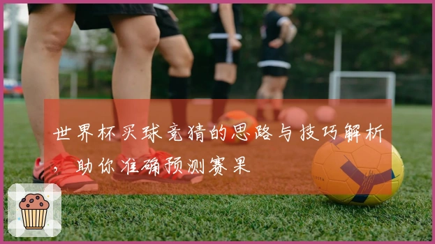 世界杯买球竞猜的思路与技巧解析，助你准确预测赛果