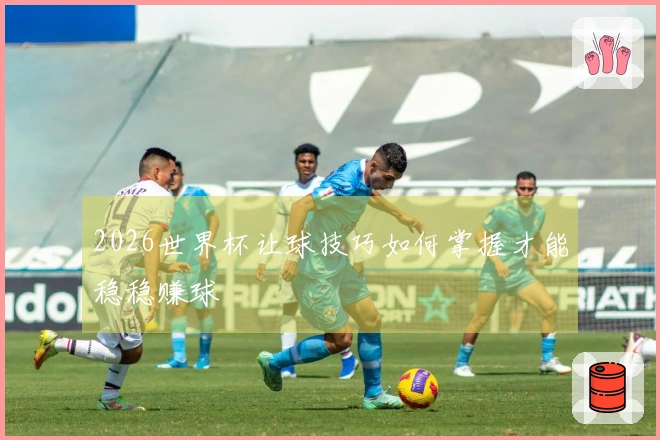 2026世界杯让球技巧如何掌握才能稳稳赚球