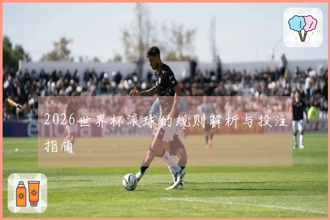 2026世界杯滚球的规则解析与投注指南
