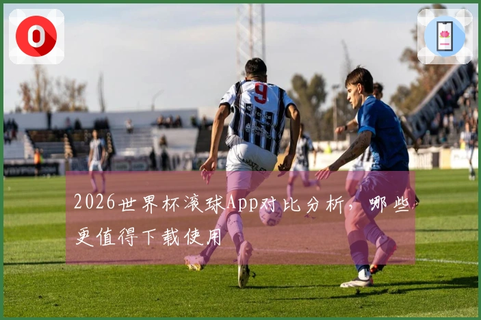 2026世界杯滚球App对比分析，哪些更值得下载使用