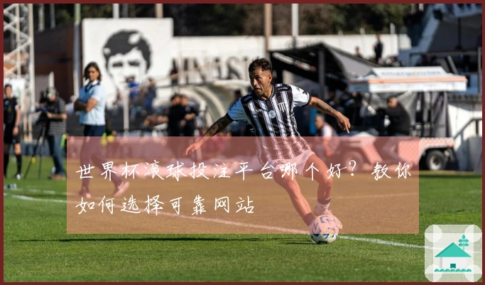 世界杯滚球投注平台哪个好？教你如何选择可靠网站