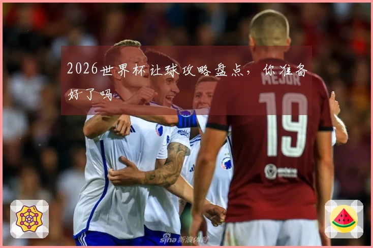 2026世界杯让球攻略盘点，你准备好了吗