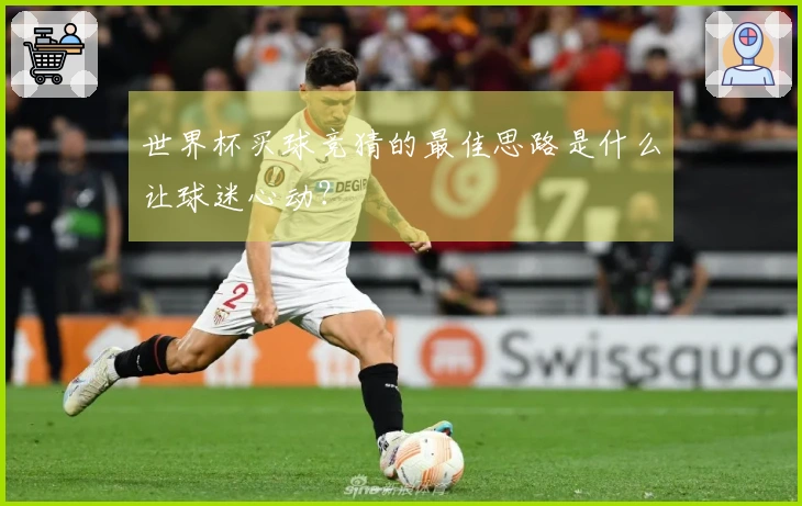 世界杯买球竞猜的最佳思路是什么让球迷心动？