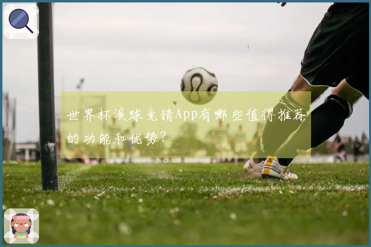 世界杯滚球竞猜App有哪些值得推荐的功能和优势？