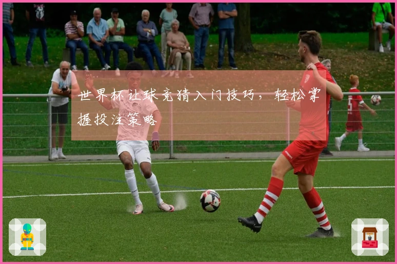 世界杯让球竞猜入门技巧,轻松掌握投注策略