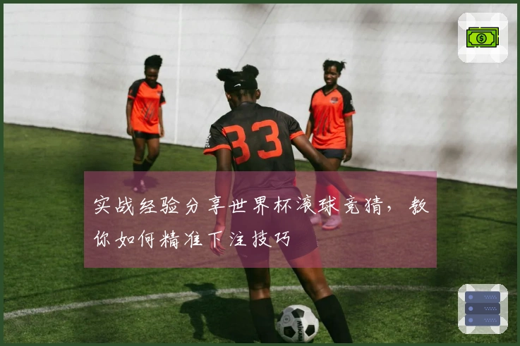 实战经验分享世界杯滚球竞猜，教你如何精准下注技巧