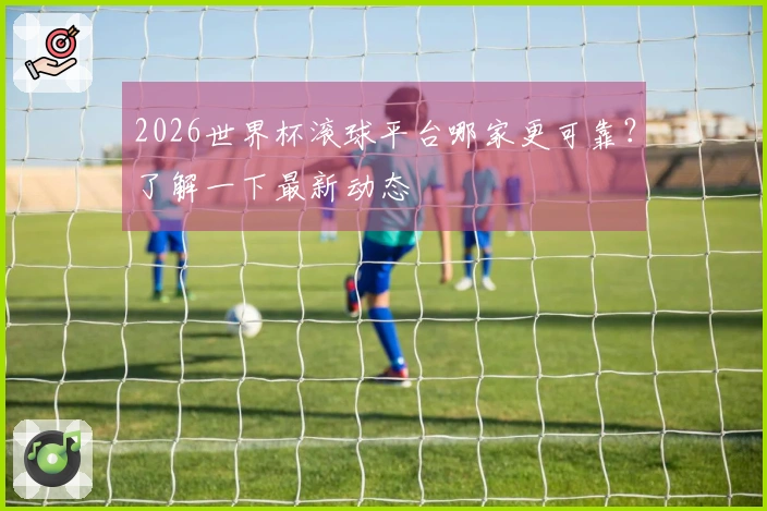 2026世界杯滚球平台哪家更可靠？了解一下最新动态