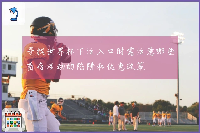 寻找世界杯下注入口时需注意哪些首存活动的陷阱和优惠政策