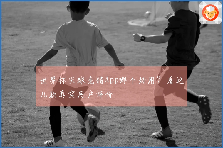 世界杯买球竞猜App哪个好用？看这几款真实用户评价