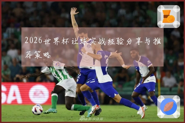 2026世界杯让球实战经验分享与推荐策略