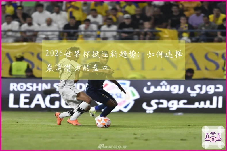 2026世界杯投注新趋势：如何选择最具潜力的盘口