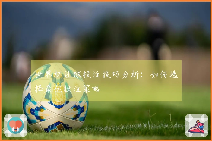 世界杯让球投注技巧分析：如何选择最优投注策略
