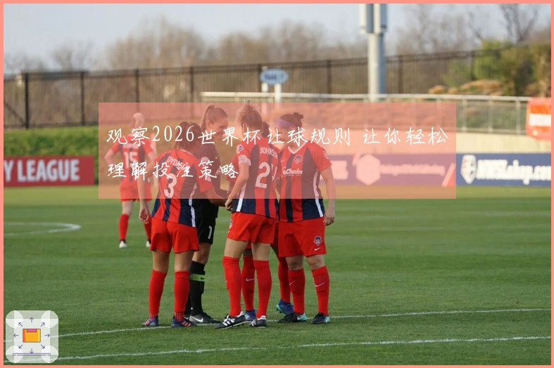 观察2026世界杯让球规则 让你轻松理解投注策略