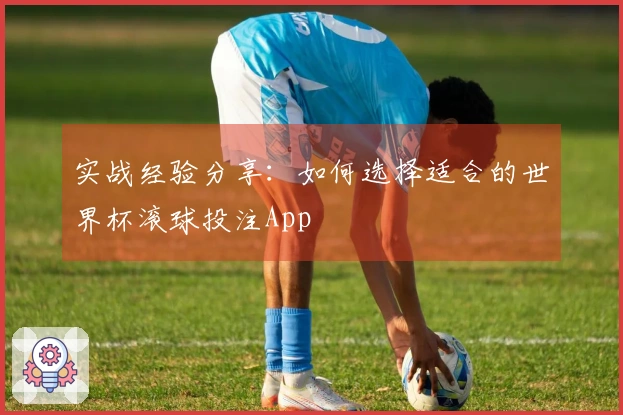 实战经验分享：如何选择适合的世界杯滚球投注App