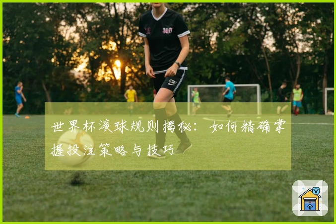 世界杯滚球规则揭秘：如何精确掌握投注策略与技巧