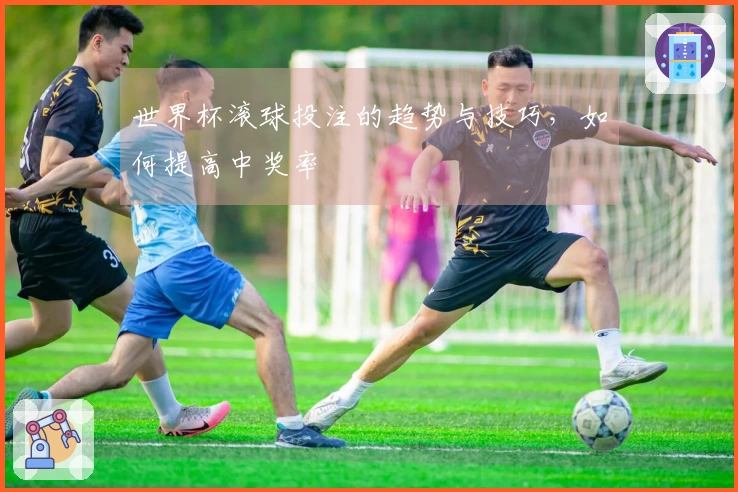 世界杯滚球投注的趋势与技巧，如何提高中奖率