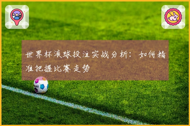 世界杯滚球投注实战分析：如何精准把握比赛走势