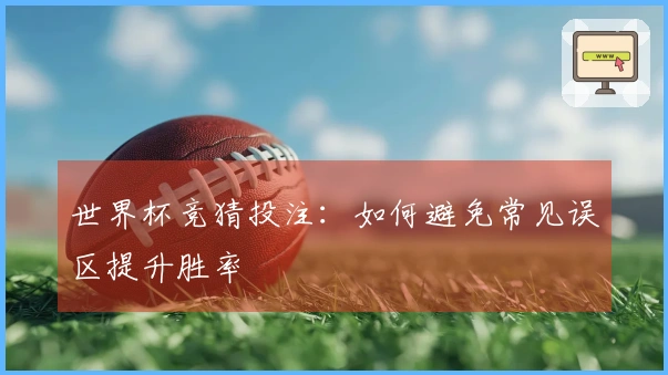 世界杯竞猜投注：如何避免常见误区提升胜率