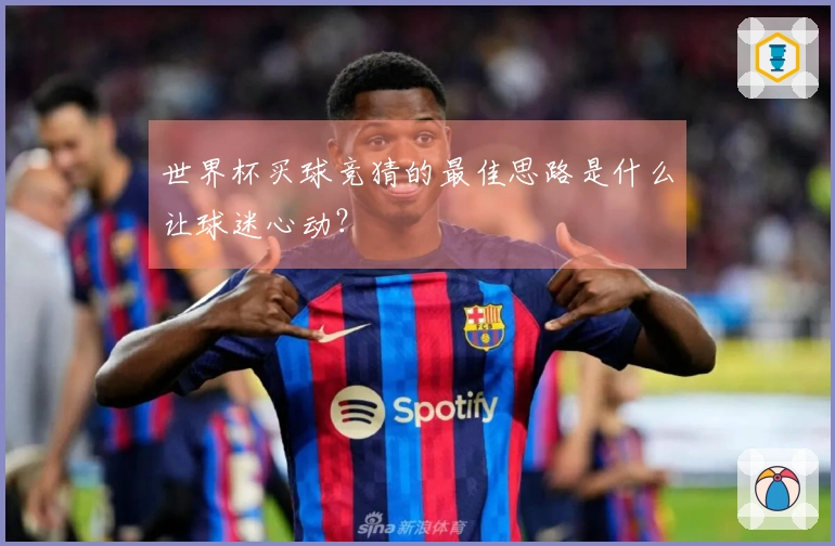 世界杯买球竞猜的最佳思路是什么让球迷心动？