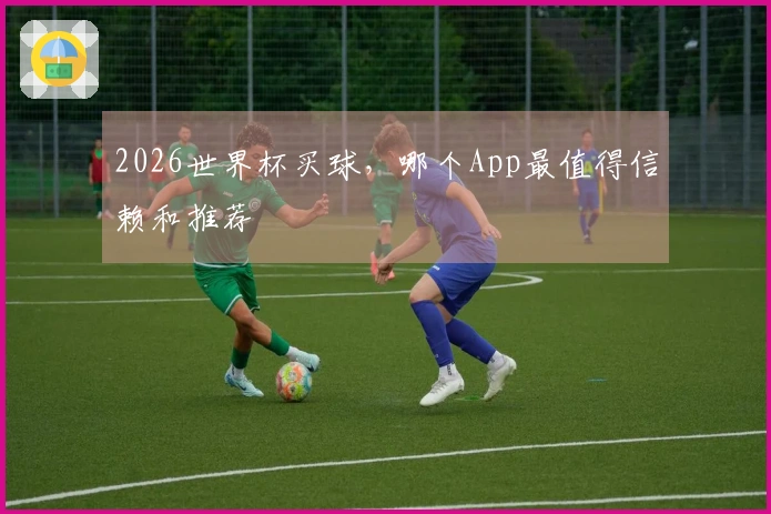 2026世界杯买球，哪个App最值得信赖和推荐