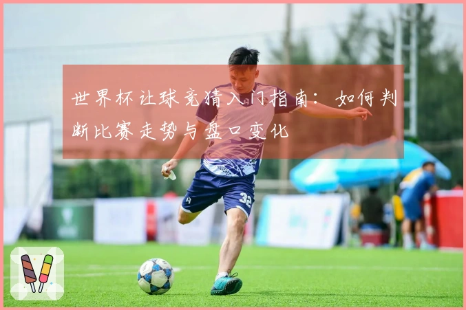 世界杯让球竞猜入门指南：如何判断比赛走势与盘口变化