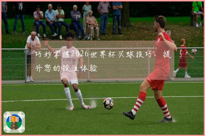巧妙掌握2026世界杯买球技巧，提升您的投注体验