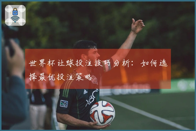 世界杯让球投注技巧分析：如何选择最优投注策略