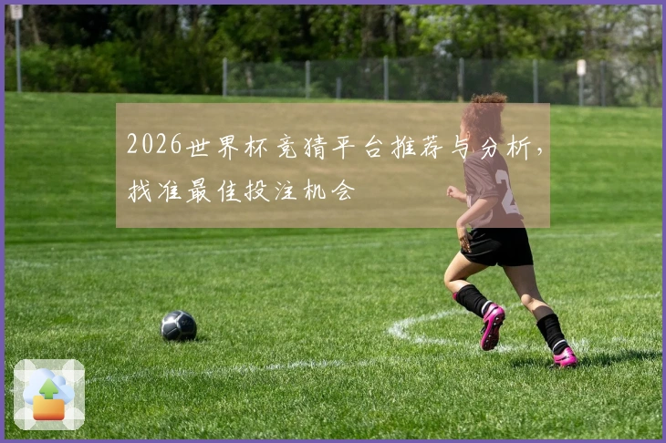 2026世界杯竞猜平台推荐与分析，找准最佳投注机会