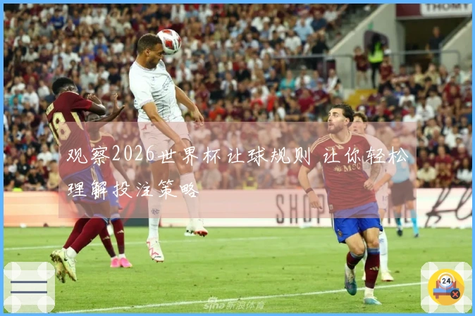 观察2026世界杯让球规则 让你轻松理解投注策略