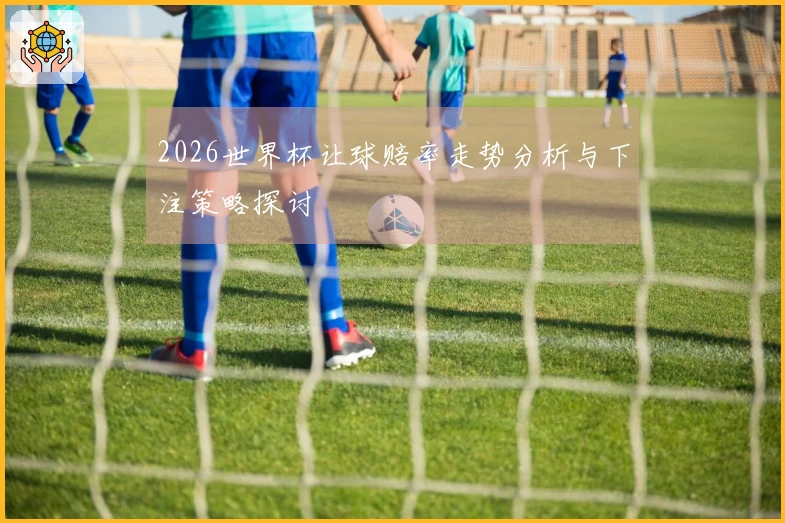 2026世界杯让球赔率走势分析与下注策略探讨