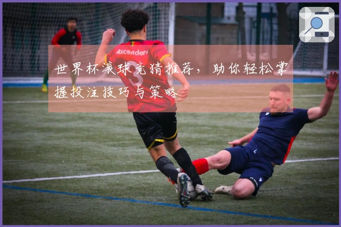 世界杯滚球竞猜推荐，助你轻松掌握投注技巧与策略